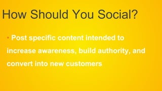 • Post specific content intended to
increase awareness, build authority, and
convert into new customers
How Should You Social?
 