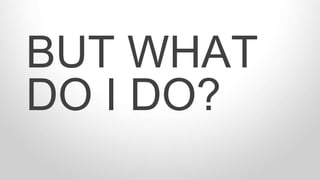 BUT WHAT
DO I DO?
 