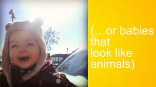 (…or babies
that
look like
animals)
 