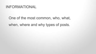 One of the most common, who, what,
when, where and why types of posts.
INFORMATIONAL
 