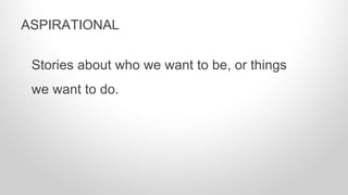 Stories about who we want to be, or things
we want to do.
ASPIRATIONAL
 