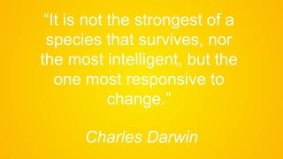 “It is not the strongest of a
species that survives, nor
the most intelligent, but the
one most responsive to
change.”
Charles Darwin
 