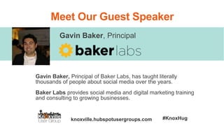 knoxville.hubspotusergroups.com #KnoxHug
Meet Our Guest Speaker
Gavin Baker, Principal
Gavin Baker, Principal of Baker Labs, has taught literally
thousands of people about social media over the years.
Baker Labs provides social media and digital marketing training
and consulting to growing businesses.
 