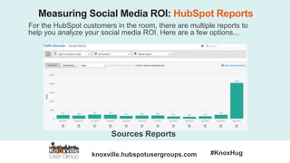 knoxville.hubspotusergroups.com #KnoxHug
Measuring Social Media ROI: HubSpot Reports
For the HubSpot customers in the room, there are multiple reports to
help you analyze your social media ROI. Here are a few options...
Sources Reports
 