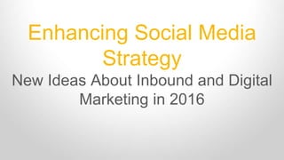 Enhancing Social Media
Strategy
New Ideas About Inbound and Digital
Marketing in 2016
 