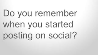 Do you remember
when you started
posting on social?
 