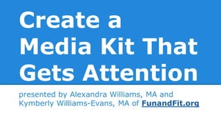 Create a
Media Kit That
Gets Attention
presented by Alexandra Williams, MA and
Kymberly Williams-Evans, MA of FunandFit.org
 