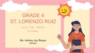 GRADE 4
ST. LORENZO RUIZ
Ms. Aubrey Joy Roque
J u l y 2 8 , 2 0 2 3
F r i d a y
Adviser
 