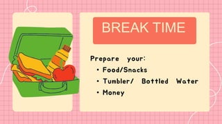 BREAK TIME
Prepare your:
• Food/Snacks
• Tumbler/ Bottled Water
• Money
 