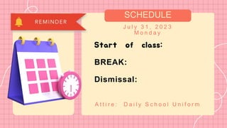 SCHEDULE
J u l y 3 1 , 2 0 2 3
M o n d a y
Start of class:
BREAK:
Dismissal:
A t t i r e : D a i l y S c h o o l U n i f o r m
 
