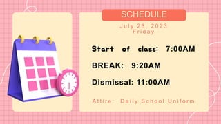 SCHEDULE
J u l y 2 8 , 2 0 2 3
F r i d a y
Start of class: 7:00AM
BREAK: 9:20AM
Dismissal: 11:00AM
A t t i r e : D a i l y S c h o o l U n i f o r m
 