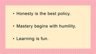 • Honesty is the best policy.
• Mastery begins with humility.
• Learning is fun.
 