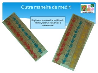 Outra maneira de medir!
Registramos nossa altura utilizando
palmos, foi muito divertido e
interessante!
 