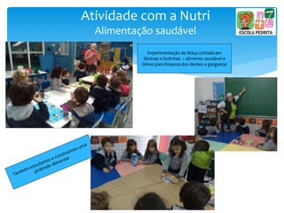 Atividade com a Nutri
Alimentação saudável
Experimentação de Maça cortada em
lâminas e bolinhas – alimento saudável e
ótimo para limpeza dos dentes e garganta!
 