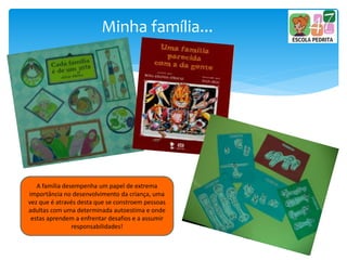 Minha família...
A família desempenha um papel de extrema
importância no desenvolvimento da criança, uma
vez que é através desta que se constroem pessoas
adultas com uma determinada autoestima e onde
estas aprendem a enfrentar desafios e a assumir
responsabilidades!
 