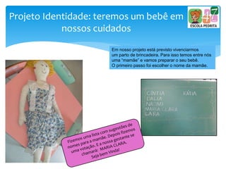 Projeto Identidade: teremos um bebê em
nossos cuidados
Em nosso projeto está previsto vivenciarmos
um parto de brincadeira. Para isso temos entre nós
uma “mamãe” e vamos preparar o seu bebê.
O primeiro passo foi escolher o nome da mamãe.
 