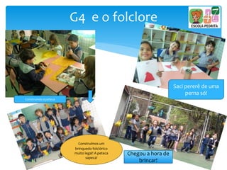 G4 e o folclore
Construindo a peteca
Saci pererê de uma
perna só!
Construímos um
brinquedo folclórico
muito legal! A peteca
sapeca!
Chegou a hora de
brincar!
 