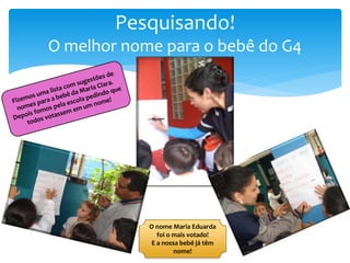 Pesquisando!
O melhor nome para o bebê do G4
O nome Maria Eduarda
foi o mais votado!
E a nossa bebê já têm
nome!
 