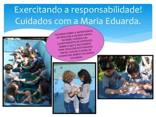 Exercitando a responsabilidade!
Cuidados com a Maria Eduarda.
 