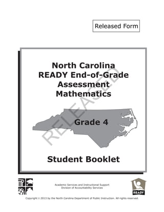 Copyright 2013 by the North Carolina Department of Public Instruction. All rights reserved.ã
Academic Services and Instructional Support
Division of Accountability Services
North Carolina
READY End-of-Grade
Assessment
Mathematics
Student Booklet
Grade 4
Released Form
R
ELEASED
 