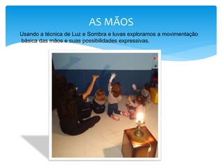 AS MÃOS
AS MÃOS
Usando a técnica de Luz e Sombra e luvas exploramos a movimentação
básica das mãos e suas possibilidades expressivas.
 