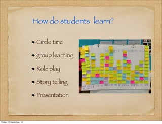 How do students learn? 
Circle time 
group learning 
Role play 
Story telling 
Presentation 
Friday, 12 September, 14 
 