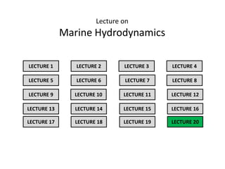 Lecture on
Marine Hydrodynamics
LECTURE 1 LECTURE 2 LECTURE 3 LECTURE 4
LECTURE 5 LECTURE 6 LECTURE 7 LECTURE 8
LECTURE 9 LECTURE 10 LECTURE 11 LECTURE 12
LECTURE 13 LECTURE 14 LECTURE 15 LECTURE 16
LECTURE 17 LECTURE 18 LECTURE 19 LECTURE 20
 