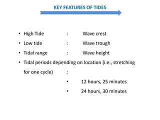 KEY FEATURES OF TIDES
• High Tide : Wave crest
• Low tide : Wave trough
• Tidal range : Wave height
• Tidal periods depending on location (i.e., stretching
for one cycle) :
• 12 hours, 25 minutes
• 24 hours, 30 minutes
 