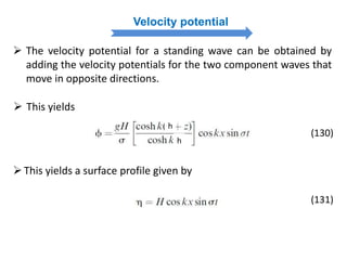 Velocity potential
 The velocity potential for a standing wave can be obtained by
adding the velocity potentials for the two component waves that
move in opposite directions.
h
h
(130)
 This yields
This yields a surface profile given by
(131)
 