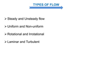 TYPES OF FLOW
Steady and Unsteady flow
Uniform and Non-uniform
Rotational and Irrotational
Laminar and Turbulent
 