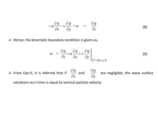  From Eqn.9, it is inferred that if and are negligible, the wave surface
variations w.r.t time is equal to vertical particle velocity
x

 y


u v + w =
x y t
    
 
  
(8)
w = u v
t x y
    
 
  
Z = η(x, y, t)
(9)
 Hence, the kinematic boundary condition is given as,
 