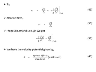 2
2
1
w
t g t
  
  
  Z = 0
 So,
(49)
 Also we have,
w
z



(50)
 From Eqn.49 and Eqn.50, we get
2
2
1
g t z
  
 
  Z = 0
(51)
 We have the velocity potential given by,
 
agcosh k(h+z)
sin (kx - t)
cosh kh
 

 (43)
 