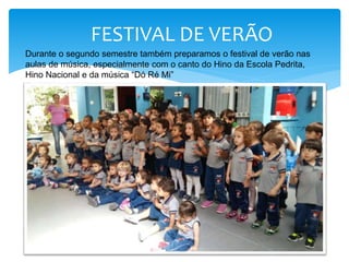 FESTIVAL DE VERÃO
Durante o segundo semestre também preparamos o festival de verão nas
aulas de música, especialmente com o canto do Hino da Escola Pedrita,
Hino Nacional e da música “Dó Ré Mi”
 