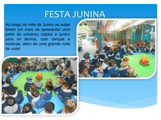 FESTA JUNINA
Ao longo do mês de Junho as aulas
foram um meio de apresentar uma
parte do universo caipira e junino
para os alunos, com danças e
músicas, além de uma grande roda
de viola!
 