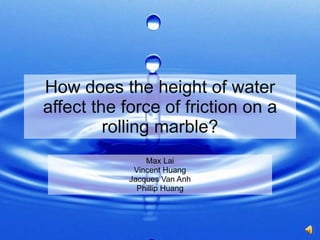 How does the height of water affect the force of friction on a rolling marble? Max Lai Vincent Huang Jacques Van Anh Phillip Huang 