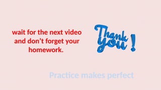 wait for the next video
and don’t forget your
homework.
Practice makes perfect