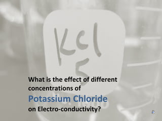 What is the effect of different
concentrations of
Potassium Chloride
on Electro-conductivity?
 