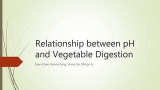 Relationship between pH
and Vegetable Digestion
Evan Chen, Karina Zeng, Vivian So, Wilson Li
 