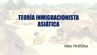 TEORÍA INMIGRACIONISTA
ASIÁTICA
Alex Hrdlička
 