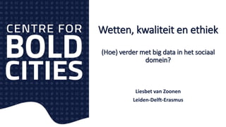 Wetten, kwaliteit en ethiek
(Hoe) verder met big data in het sociaal
domein?
Liesbet van Zoonen
Leiden-Delft-Erasmus
 