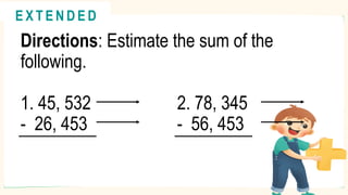 Directions: Estimate the sum of the
following.
1. 45, 532 2. 78, 345
- 26, 453 - 56, 453
@
@
E X T E N D E D
 