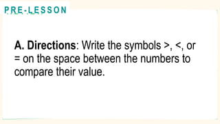 A. Directions: Write the symbols >, <, or
= on the space between the numbers to
compare their value.
R E V I E W
@
@
P R E - L E S S O N
 