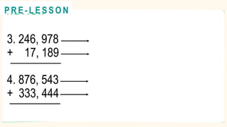 3. 246, 978
+ 17, 189
4. 876, 543
+ 333, 444
R E V I E W
@
@
P R E - L E S S O N
 