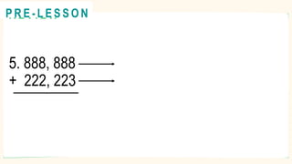 5. 888, 888
+ 222, 223
R E V I E W
@
@
P R E - L E S S O N
 