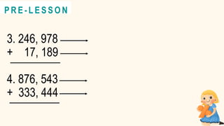 3. 246, 978
+ 17, 189
4. 876, 543
+ 333, 444
@
@
P R E - L E S S O N
 