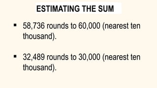  58,736 rounds to 60,000 (nearest ten
thousand).
 32,489 rounds to 30,000 (nearest ten
thousand).
ESTIMATING THE SUM
 