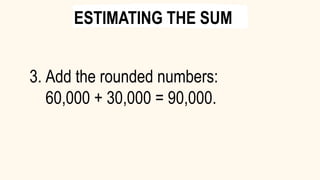 3. Add the rounded numbers:
60,000 + 30,000 = 90,000.
ESTIMATING THE SUM
 