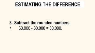 3. Subtract the rounded numbers:
• 60,000 - 30,000 = 30,000.
ESTIMATING THE DIFFERENCE
 