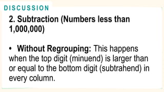2. Subtraction (Numbers less than
1,000,000)
• Without Regrouping: This happens
when the top digit (minuend) is larger than
or equal to the bottom digit (subtrahend) in
every column.
R E V I E W
@
@
D I S C U S S I O N
 