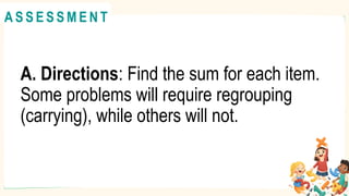 A. Directions: Find the sum for each item.
Some problems will require regrouping
(carrying), while others will not.
A C T I V I T Y 4
@
@
A S S E S S M E N T
 